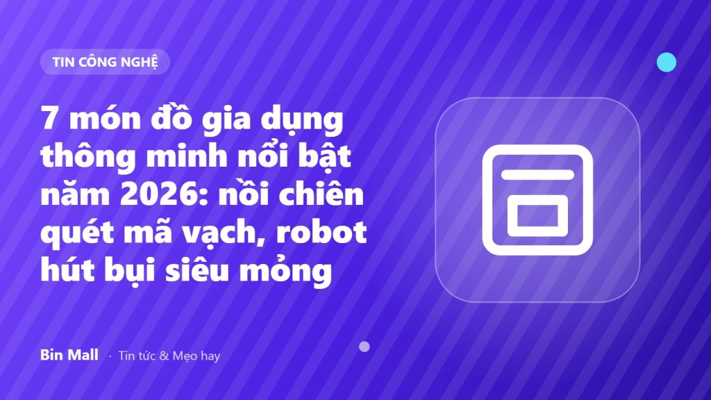 7 món đồ gia dụng thông minh nổi bật năm 2026: nồi chiên quét mã vạch, robot hút bụi siêu mỏng