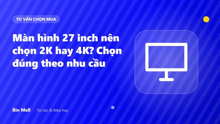Màn hình 27 inch nên chọn 2K hay 4K? Chọn đúng theo nhu cầu